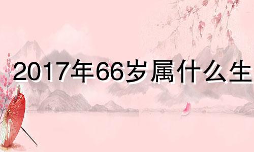 2017年66岁属什么生肖 2017年出生属什么?多少岁?