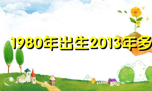 1980年出生2013年多大 八十三年属什么生肖