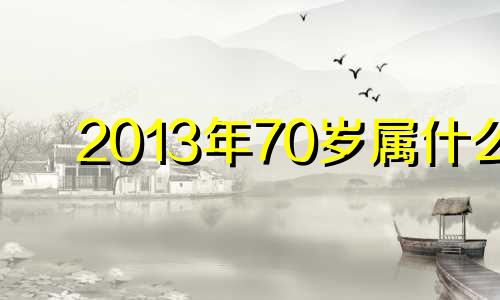 2013年70岁属什么 2013年7月属什么生肖