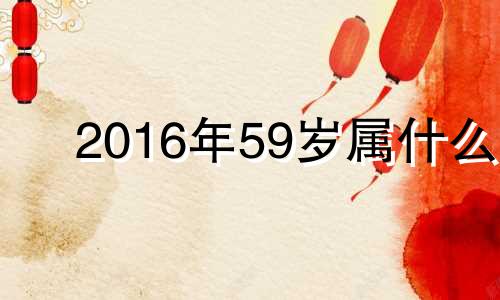 2016年59岁属什么 2016年属什么生肖属相五行