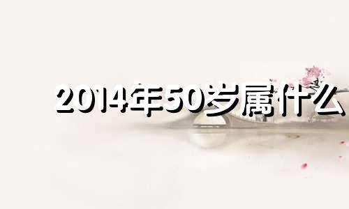 2014年50岁属什么 2014年属什么生肖五行属什么