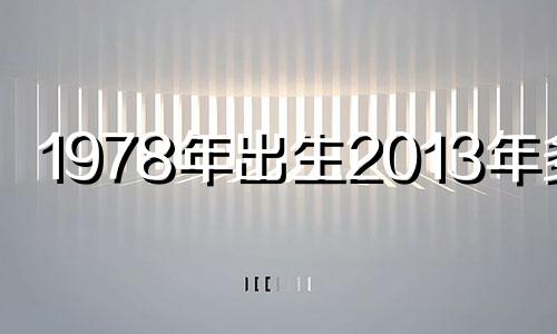 1978年出生2013年多大 2013年属什么7月份出生