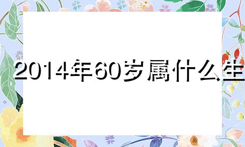 2014年60岁属什么生肖 2014年6月属相