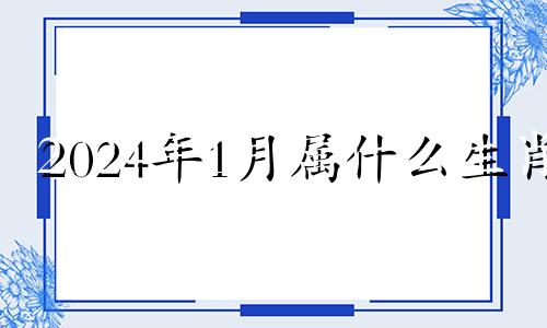 2024年1月属什么生肖 2024年1月1日出生