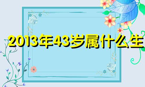 2013年43岁属什么生肖 13年4月属什么生肖