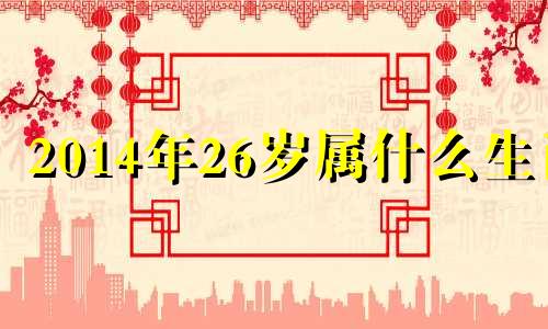 2014年26岁属什么生肖 2014年27岁属什么