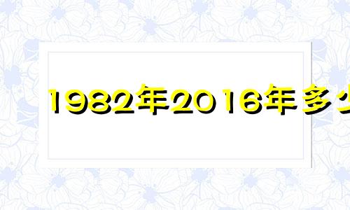 1982年2016年多少岁 82年出生16岁是哪一年?