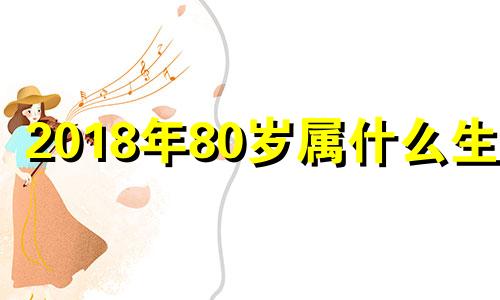 2018年80岁属什么生肖 2021年81岁属什么生肖哪年出生的