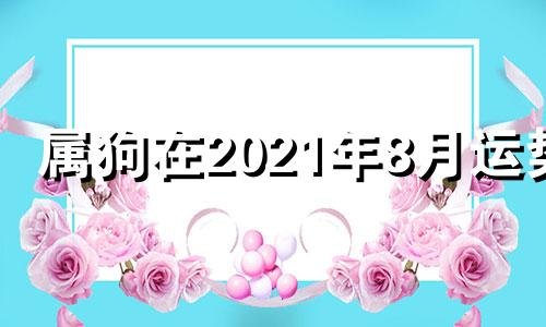 属狗在2021年8月运势 属狗人2021年8月财运如何