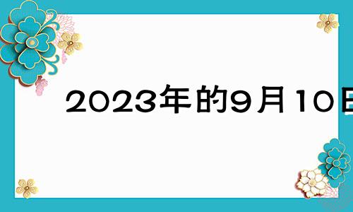 2023年的9月10日 2023年9月属什么