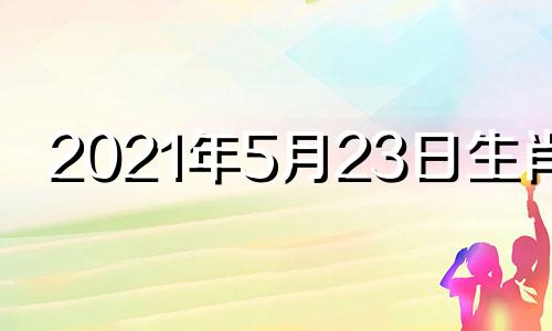 2021年5月23日生肖运 2021年5月23日特吉生肖运势