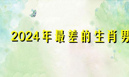 2024年最差的生肖男 2024年哪些属相不好