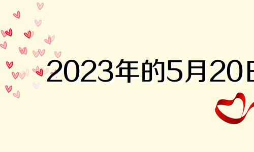 2023年的5月20日 2023年5月20日黄历