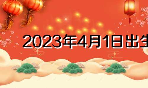 2023年4月1日出生 2023年4月1日农历