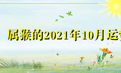 属猴的2021年10月运势 属猴2021年10月运势完整版