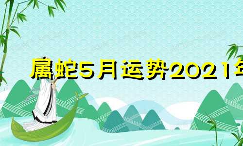 属蛇5月运势2021年 属蛇的2021年五月运势