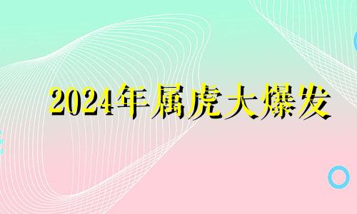 2024年属虎大爆发 属虎人2024年运程及每月运势