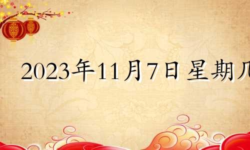 2023年11月7日星期几 2023年11月17日黄历