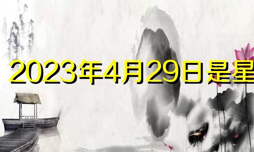 2023年4月29日是星期几 2023年4月是什么属相