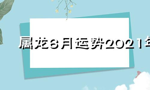 属龙6月运势2021年 属龙人6月运势