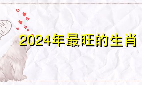 2024年最旺的生肖 2024年生肖运势运程