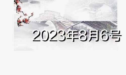 2023年8月6号 2023年8月6日怎么了?