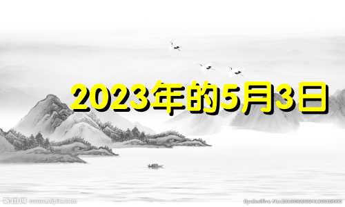 2023年的5月3日 2023年5月5日是什么日子