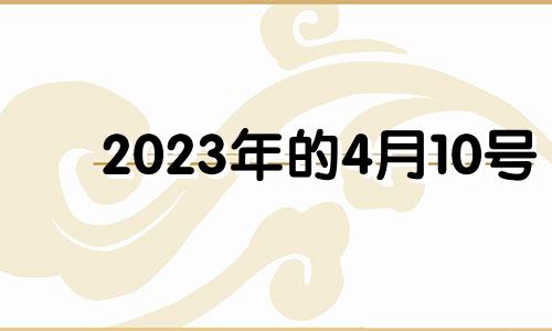 2023年的4月10号 2023年4月是什么属相