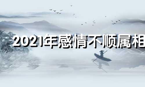 2021年感情不顺属相 2021年那些生肖感情运比较差