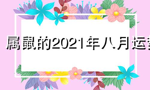 属鼠的2021年八月运势 属鼠2021年8月份运势