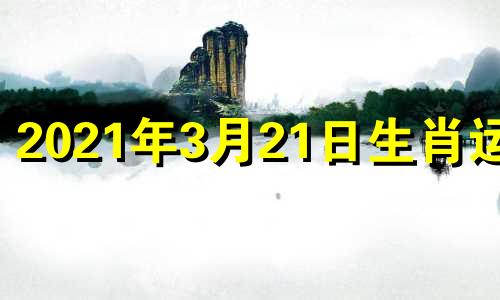 2021年3月21日生肖运势 2021年3月21日生肖