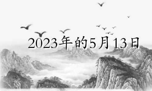 2023年的5月13日 2023年5月13号是农历多少