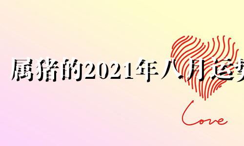 属猪的2021年八月运势 属猪今年八月运势