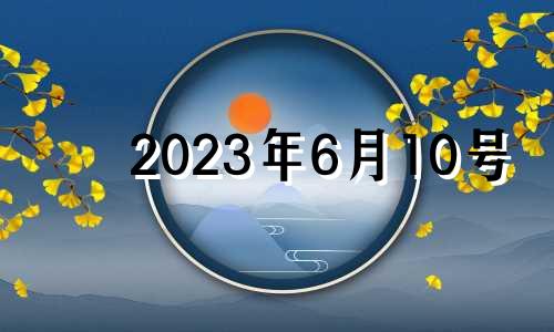 2023年6月10号 2023年6月6日五行属什么