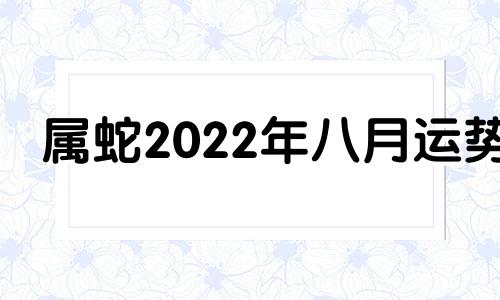 属蛇2022年八月运势 2021年属蛇八月运势