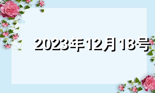 2023年12月18号 2023年12月12日黄历