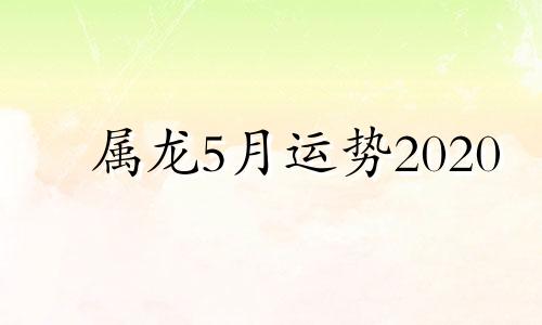 属龙5月运势2020 属龙5月运势2021年