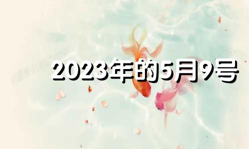 2023年的5月9号 2023年5月5日黄历