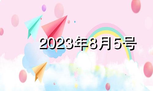 2023年8月5号 2023年8月属什么生肖