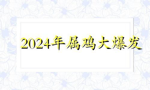 2024年属鸡大爆发 属鸡运势2024年运势详解