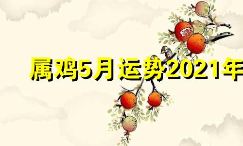 属鸡5月运势2021年 属鸡的人2021年5月运势