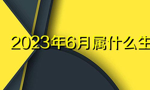 2023年6月属什么生肖 2023年6月2日是星期几