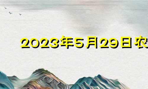 2023年5月29日农历 2023年5月属什么生肖