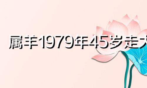 属羊1979年45岁走大运 生肖羊在2024年的运势以及注意月份