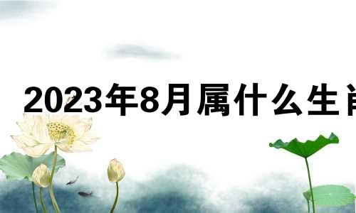 2023年8月属什么生肖 2023年8月22日黄历