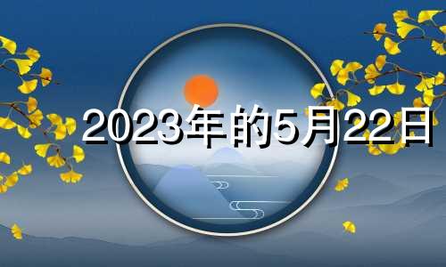 2023年的5月22日 2023年五月二十三