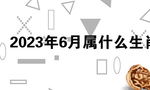 2023年6月属什么生肖 2021年6月23生肖运