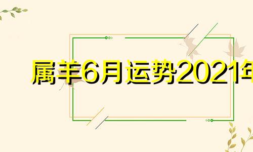 属羊6月运势2021年 属羊在2021年6月份运势