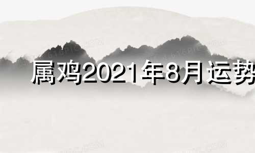 属鸡2021年8月运势 属鸡的2021年8月份运势