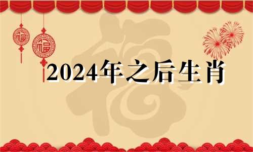 2024年之后生肖 2024年份生肖